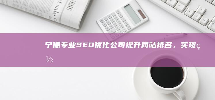 宁德专业SEO优化公司：提升网站排名，实现网络营销目标